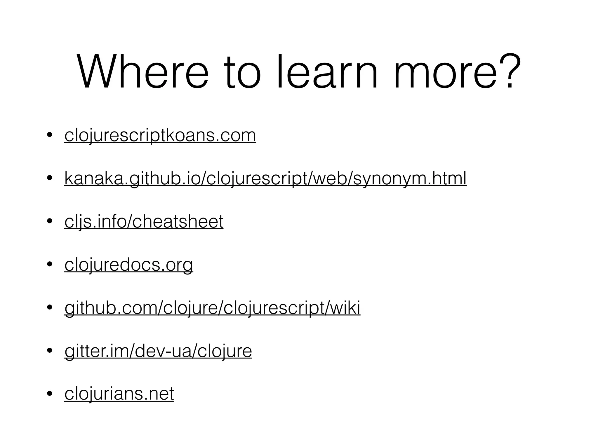 Where to learn more?
• clojurescriptkoans.com
• kanaka.github.io/clojurescript/web/synonym.html
• cljs.info/cheatsheet
• clojuredocs.org
• github.com/clojure/clojurescript/wiki
• gitter.im/dev-ua/clojure
• clojurians.net
 
