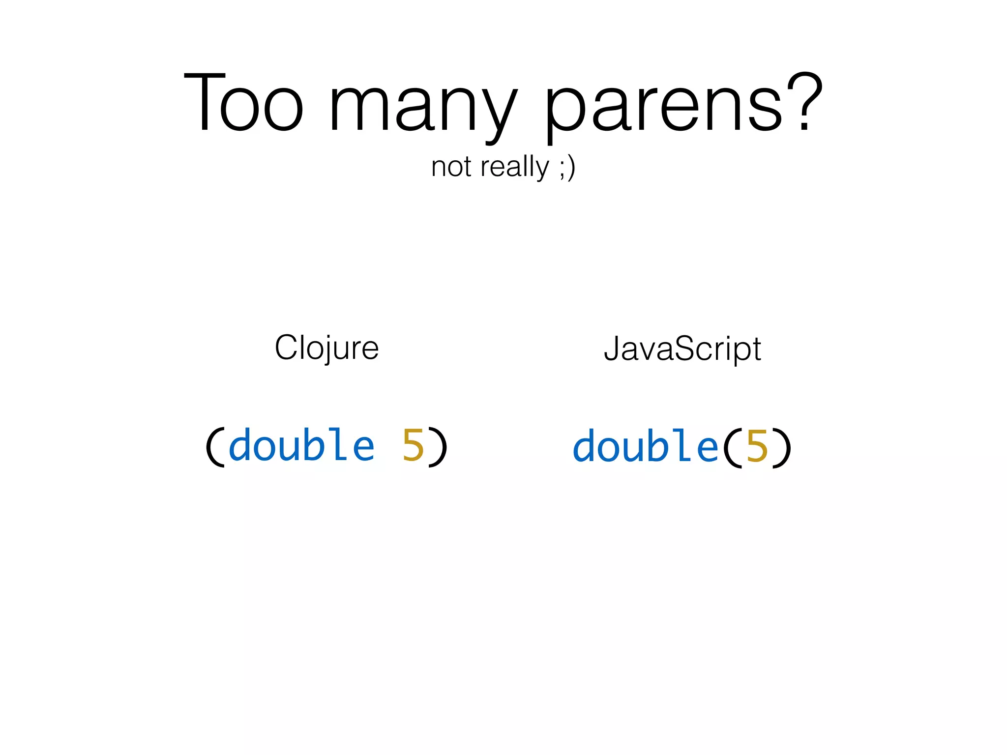 Too many parens?
not really ;)
(double 5) double(5)
Clojure JavaScript
 