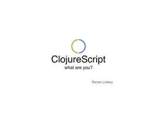 ClojureScript
what are you?
Roman Liutikov
 
