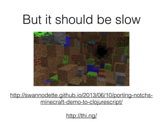 But it should be slow
http://swannodette.github.io/2013/06/10/porting-notchs-
minecraft-demo-to-clojurescript/
http://thi.ng/
 