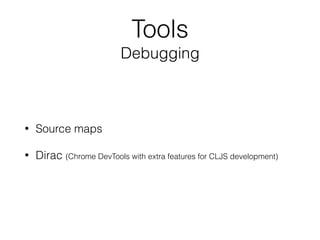 Tools
Debugging
• Source maps
• Dirac (Chrome DevTools with extra features for CLJS development)
 