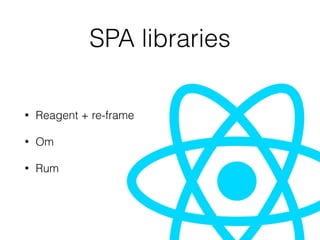 SPA libraries
• Reagent + re-frame
• Om
• Rum
 