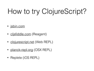 How to try ClojureScript?
• jsbin.com
• cljsﬁddle.com (Reagent)
• clojurescript.net (Web REPL)
• planck-repl.org (OSX REPL)
• Replete (iOS REPL)
 