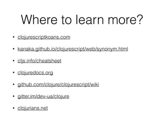 Where to learn more?
• clojurescriptkoans.com
• kanaka.github.io/clojurescript/web/synonym.html
• cljs.info/cheatsheet
• clojuredocs.org
• github.com/clojure/clojurescript/wiki
• gitter.im/dev-ua/clojure
• clojurians.net
 