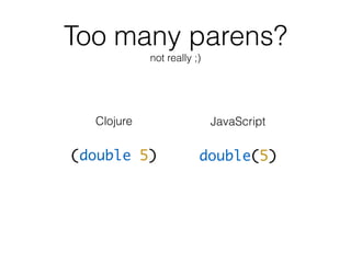 Too many parens?
not really ;)
(double 5) double(5)
Clojure JavaScript
 