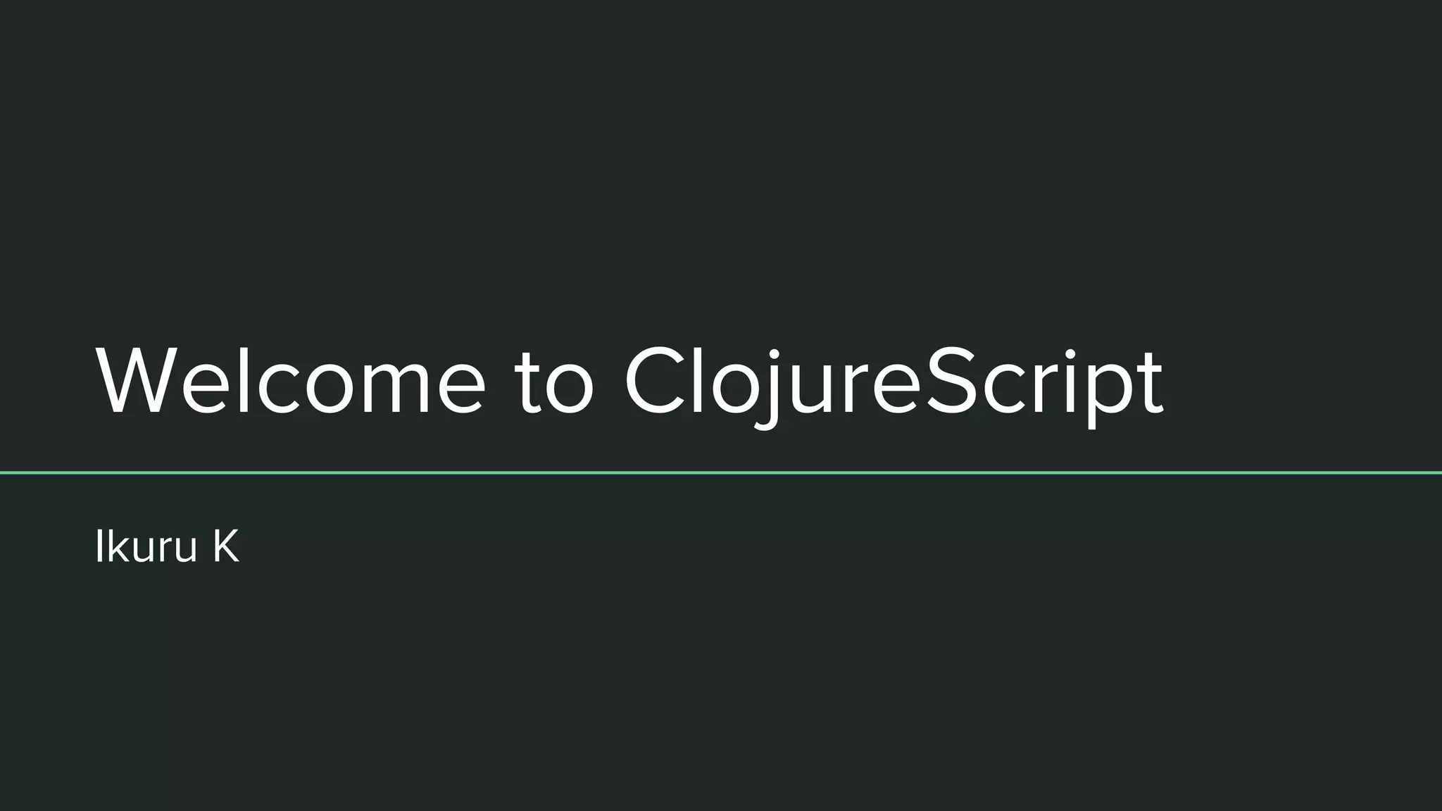 Welcome to ClojureScript
Ikuru K
 