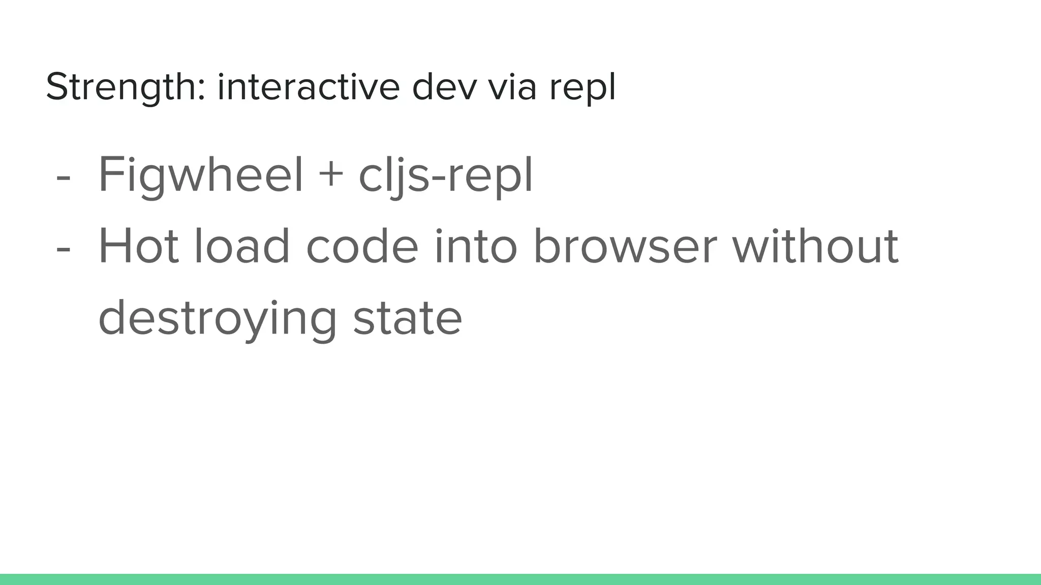 Strength: interactive dev via repl
- Figwheel + cljs-repl
- Hot load code into browser without
destroying state
 