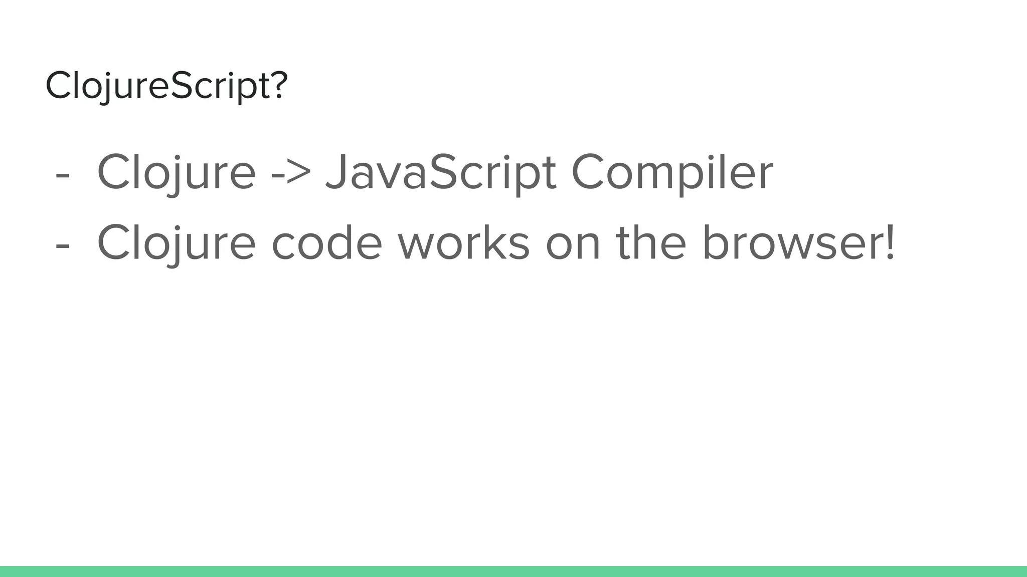 ClojureScript?
- Clojure -> JavaScript Compiler
- Clojure code works on the browser!
 
