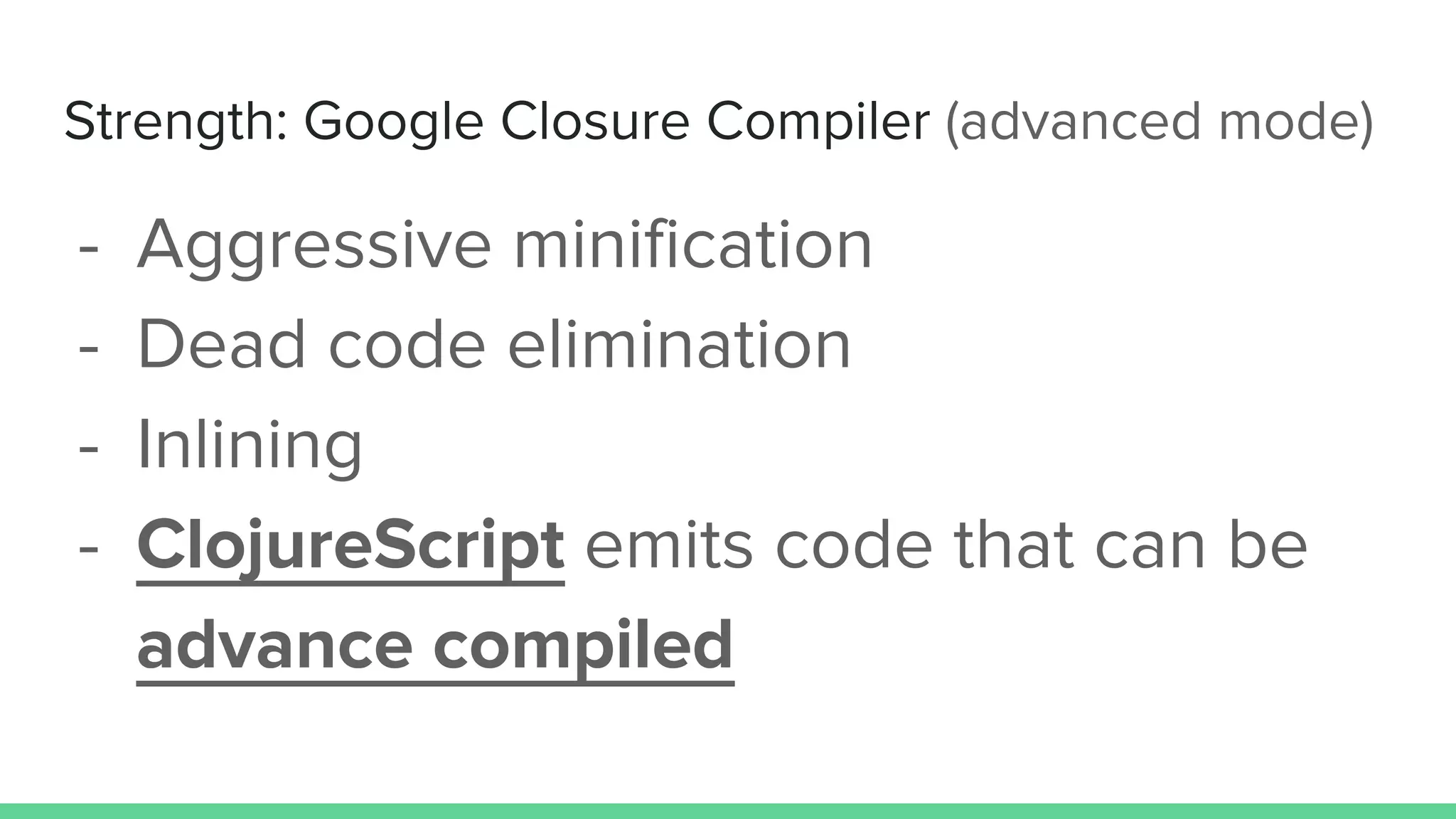 Strength: Google Closure Compiler (advanced mode)
- Aggressive minification
- Dead code elimination
- Inlining
- ClojureScript emits code that can be
advance compiled
 