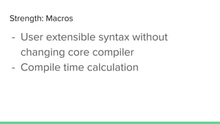 Strength: Macros
- User extensible syntax without
changing core compiler
- Compile time calculation
 