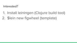 Interested?
1. Install leiningen (Clojure build tool)
2. $lein new figwheel (template)
 
