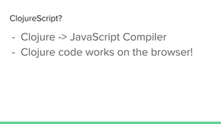 ClojureScript?
- Clojure -> JavaScript Compiler
- Clojure code works on the browser!
 