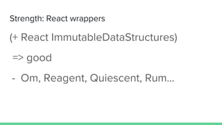 Strength: React wrappers
(+ React ImmutableDataStructures)
=> good
- Om, Reagent, Quiescent, Rum...
 