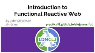 Introduction to
Functional Reactive Web
by John Stevenson
@jr0cket practicalli.github.io/clojurescript
 