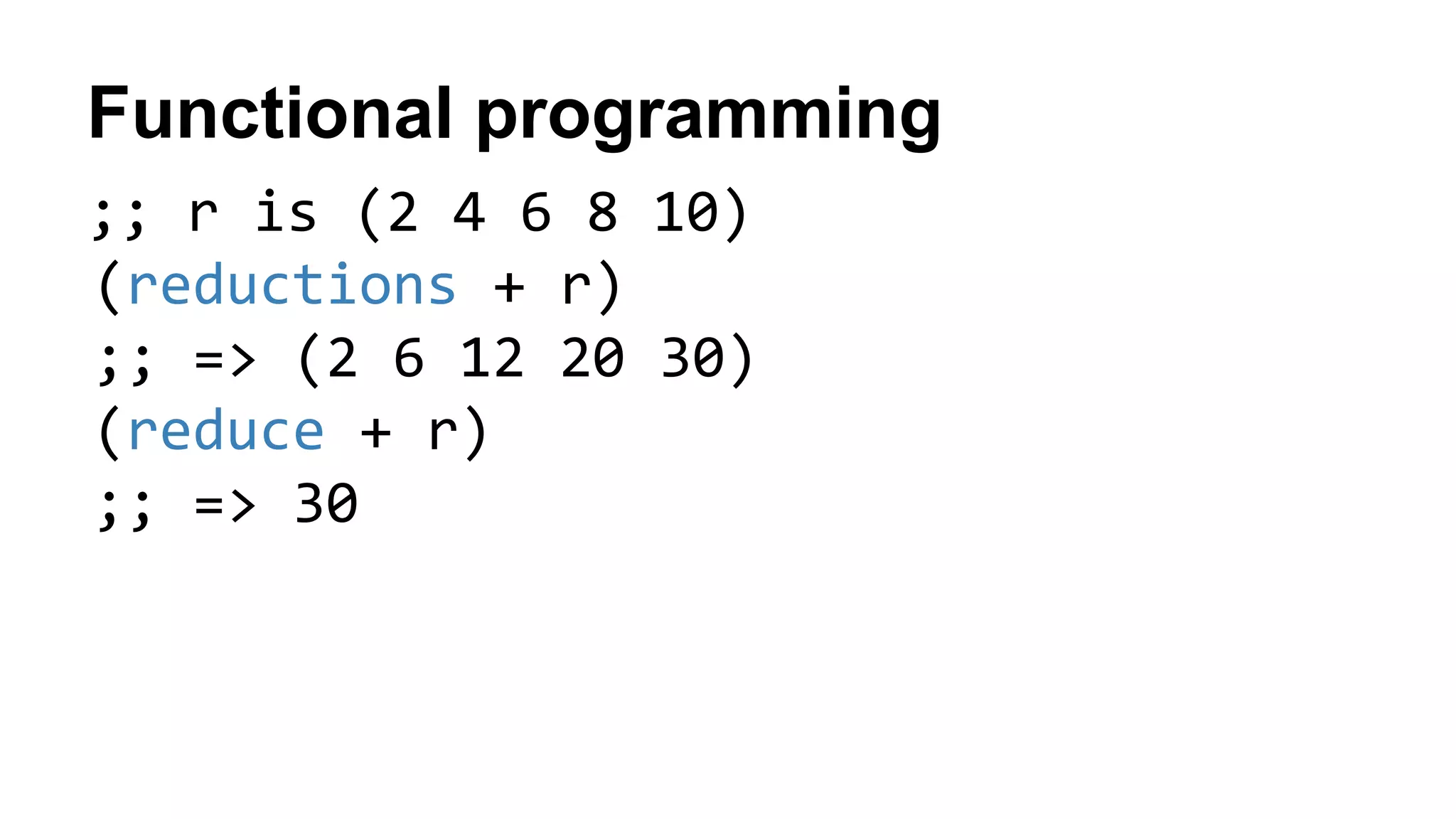 Functional programming
;; r is (2 4 6 8 10)
(reductions + r)
;; => (2 6 12 20 30)
(reduce + r)
;; => 30
 
