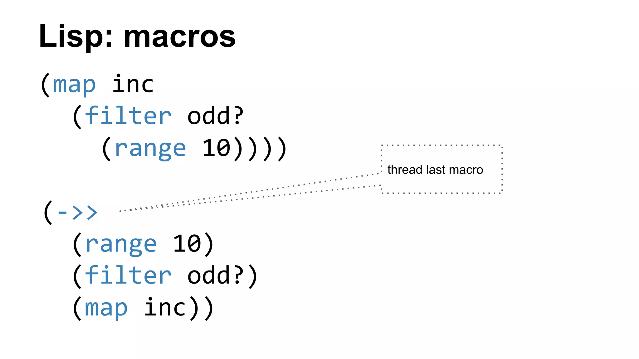 Lisp: macros
(map inc
(filter odd?
(range 10))))
(->>
(range 10)
(filter odd?)
(map inc))
thread last macro
 