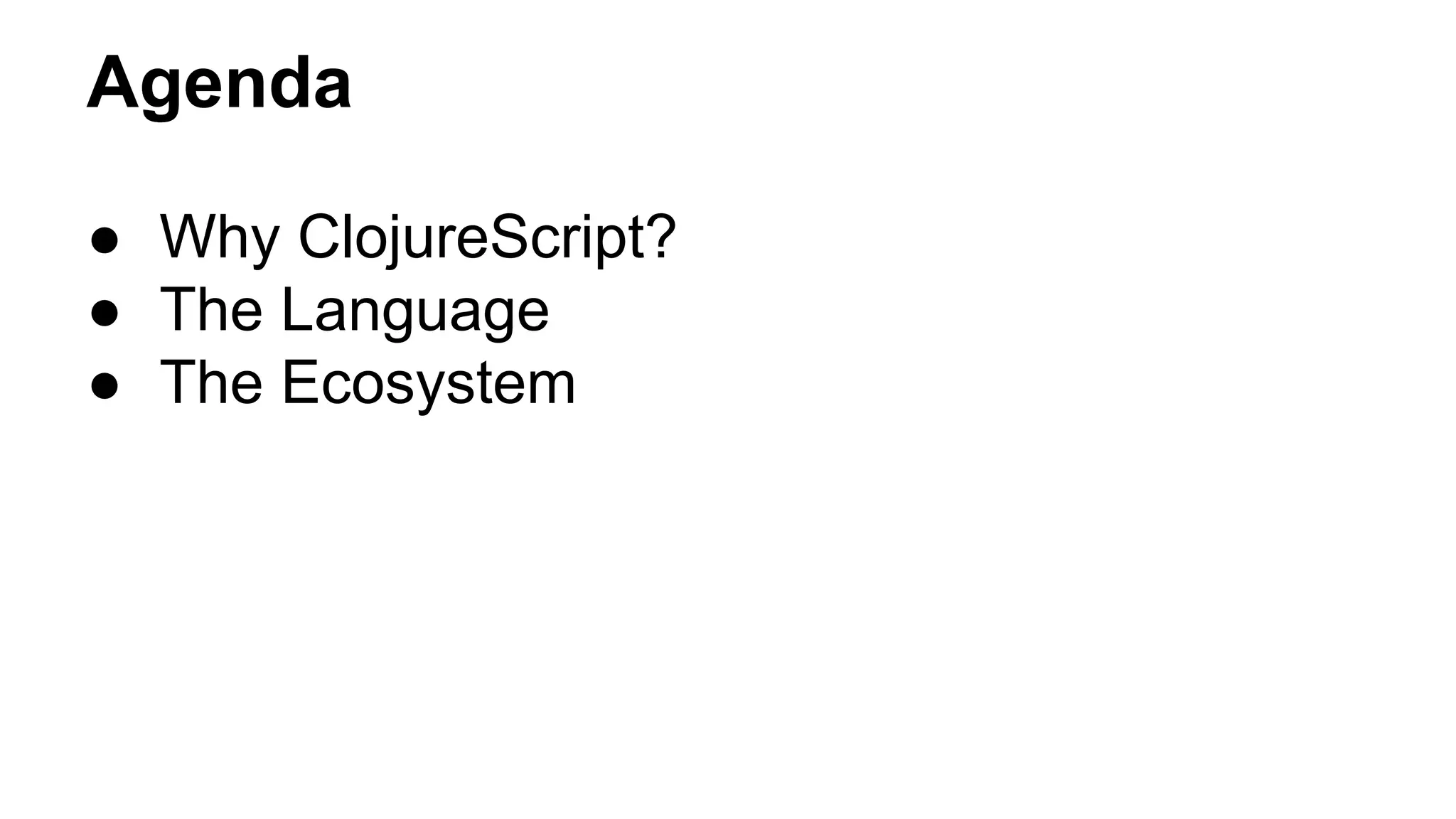 Agenda
● Why ClojureScript?
● The Language
● The Ecosystem
 