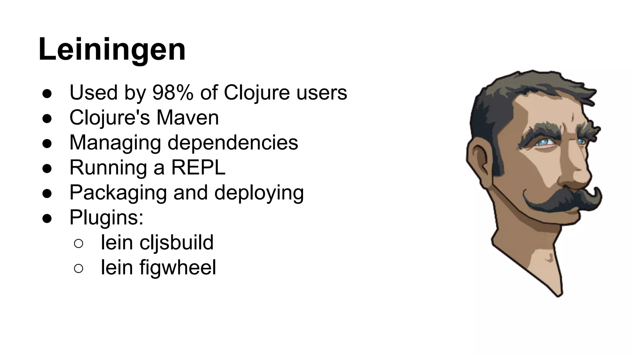 Leiningen
● Used by 98% of Clojure users
● Clojure's Maven
● Managing dependencies
● Running a REPL
● Packaging and deploying
● Plugins:
○ lein cljsbuild
○ lein figwheel
 
