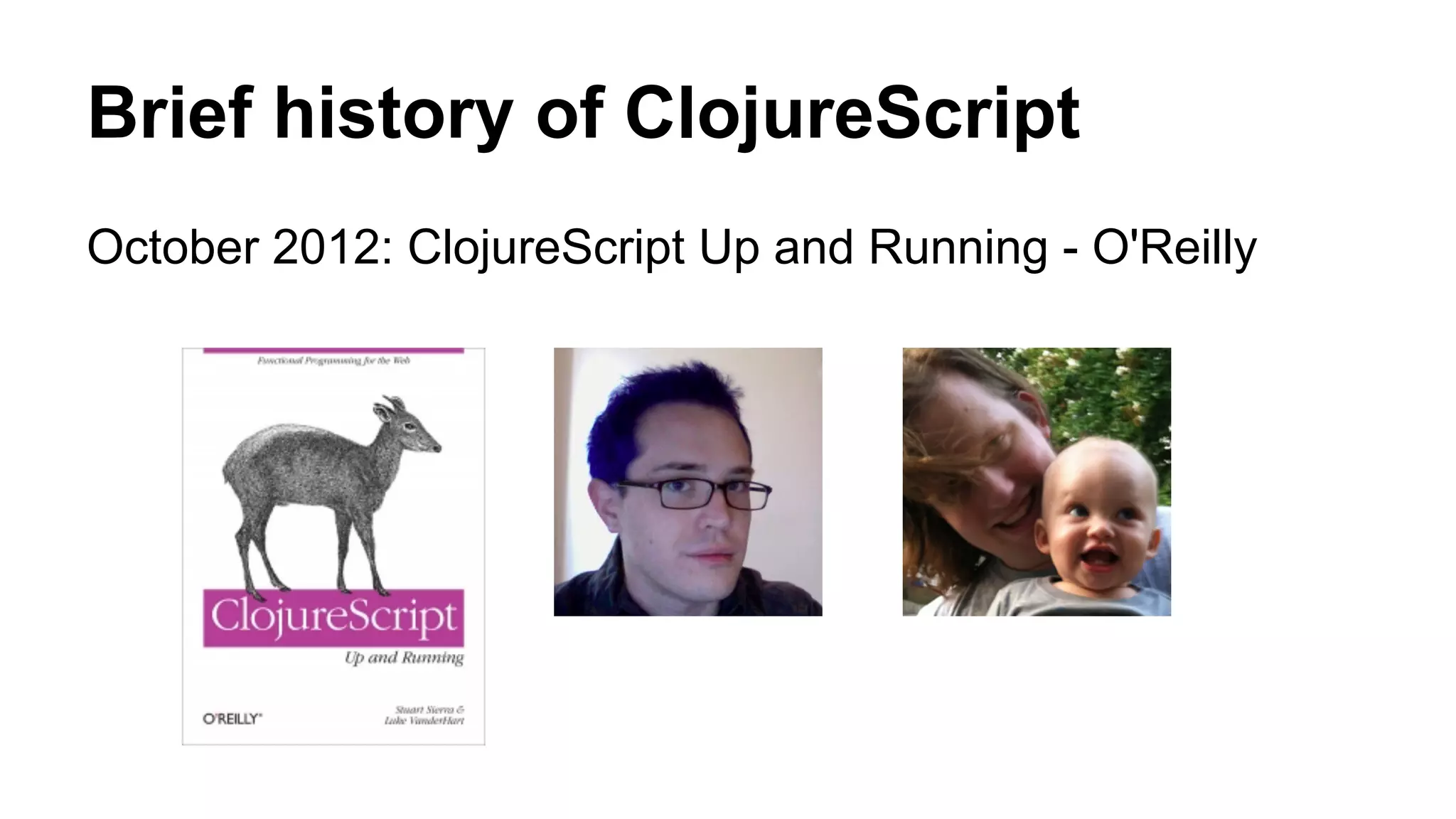 Brief history of ClojureScript
October 2012: ClojureScript Up and Running - O'Reilly
 