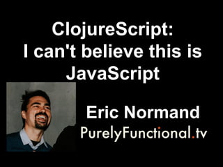 ClojureScript:
I can't believe this is
JavaScript
Eric Normand
 
