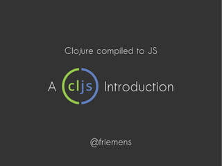 Clojure compiled to JS
A Introduction
@friemens
 