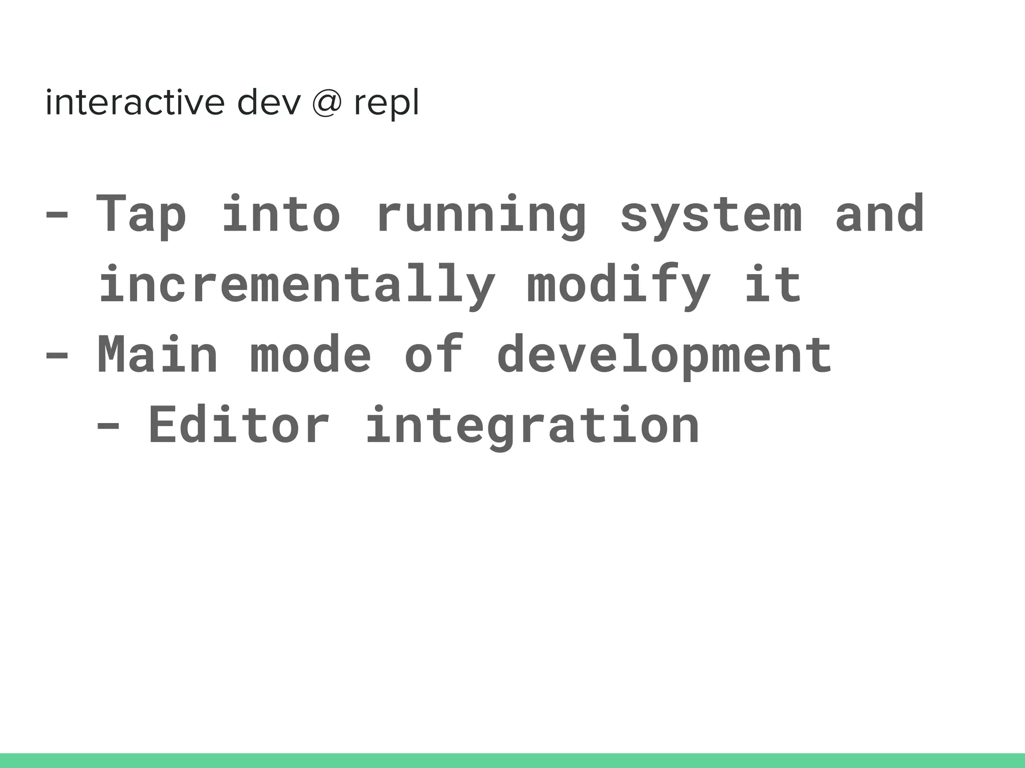 - Tap into running system and
incrementally modify it
- Main mode of development
- Editor integration
 