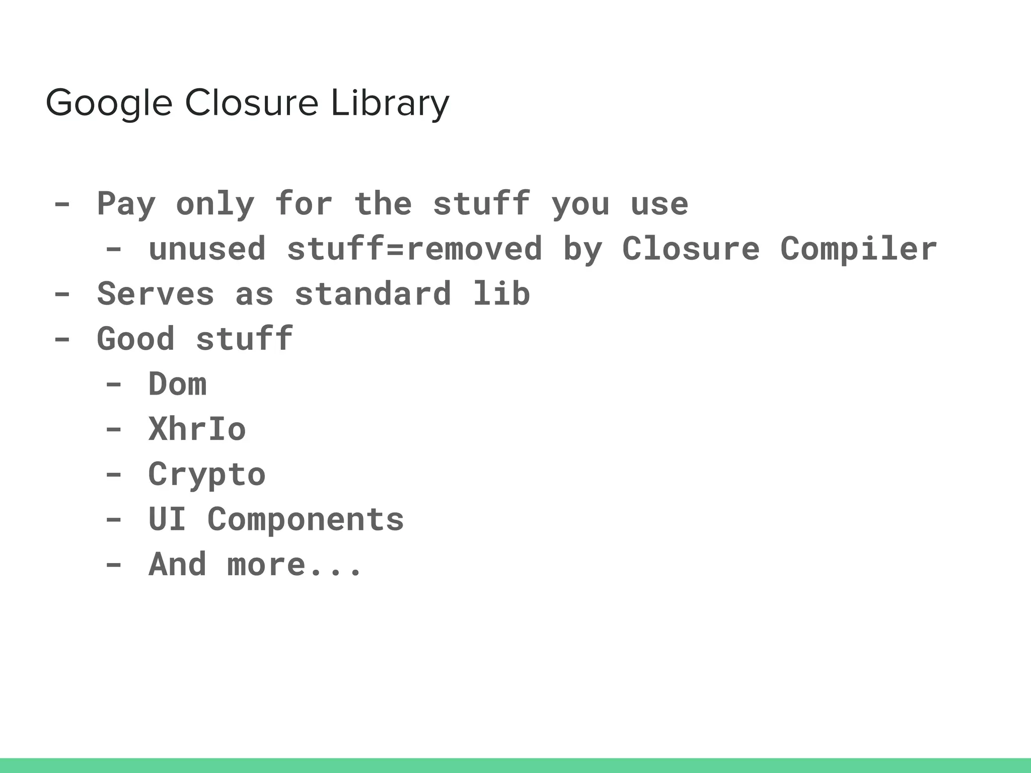 - Pay only for the stuff you use
- unused stuff=removed by Closure Compiler
- Serves as standard lib
- Good stuff
- Dom
- XhrIo
- Crypto
- UI Components
- And more...
 