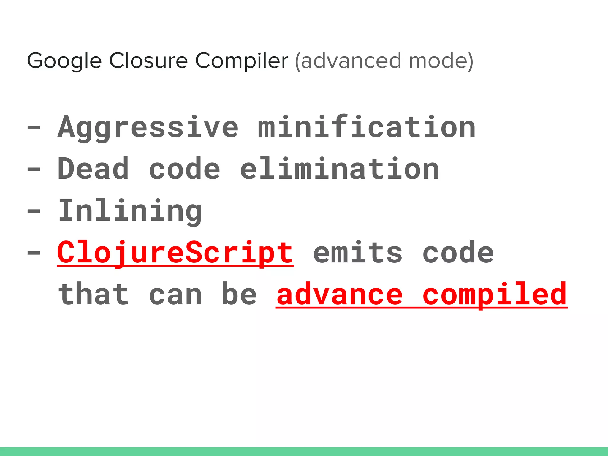 - Aggressive minification
- Dead code elimination
- Inlining
- ClojureScript emits code
that can be advance compiled
 