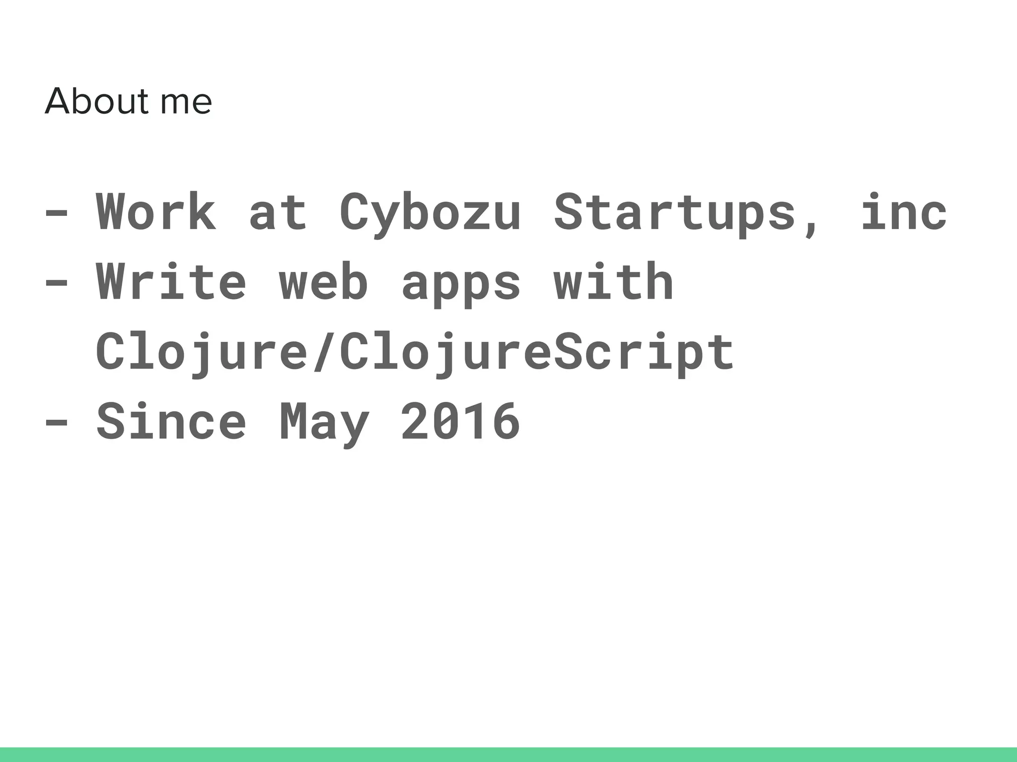 - Work at Cybozu Startups, inc
- Write web apps with
Clojure/ClojureScript
- Since May 2016
 