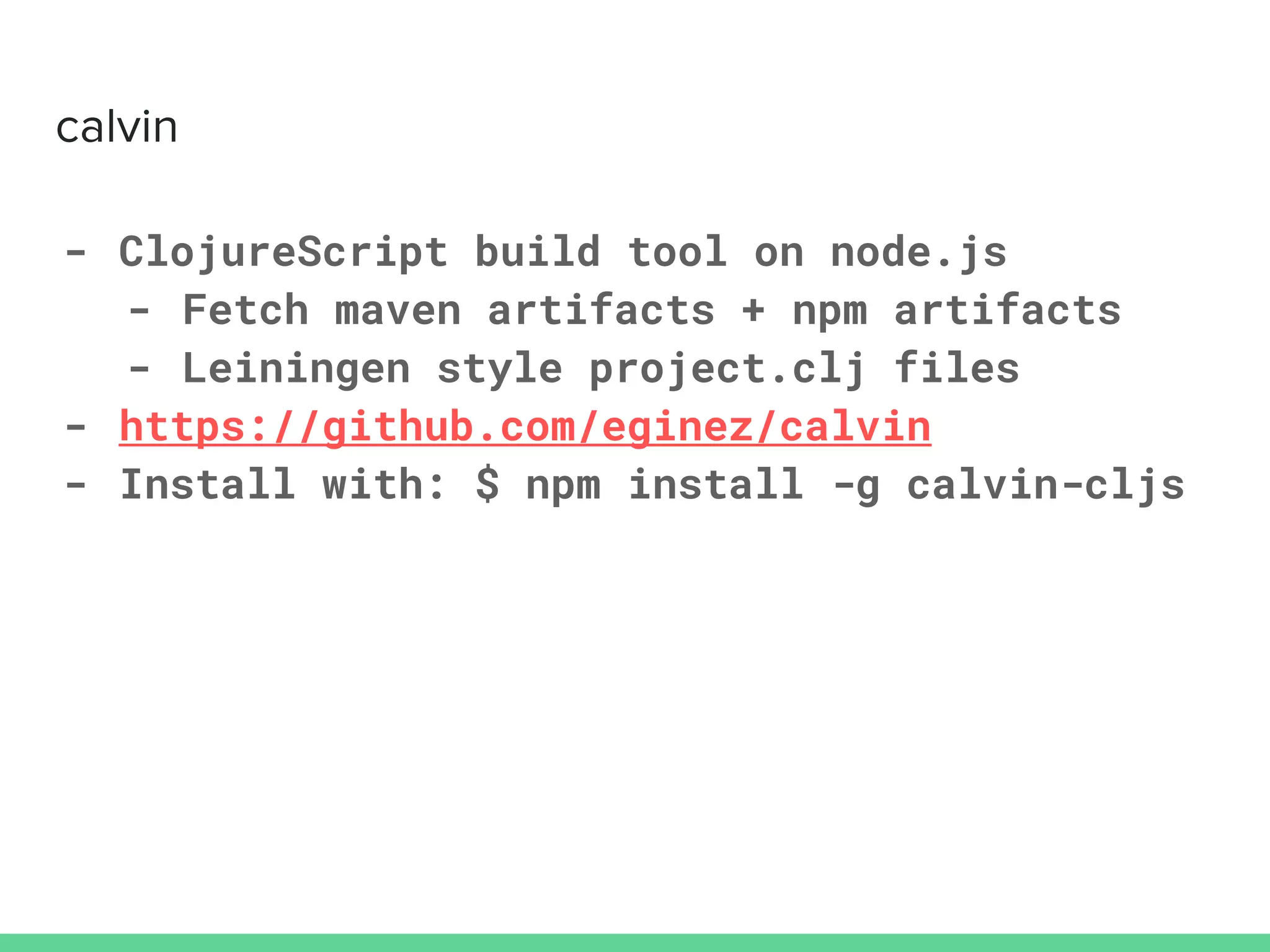 - ClojureScript build tool on node.js
- Fetch maven artifacts + npm artifacts
- Leiningen style project.clj files
- https://github.com/eginez/calvin
- Install with: $ npm install -g calvin-cljs
 