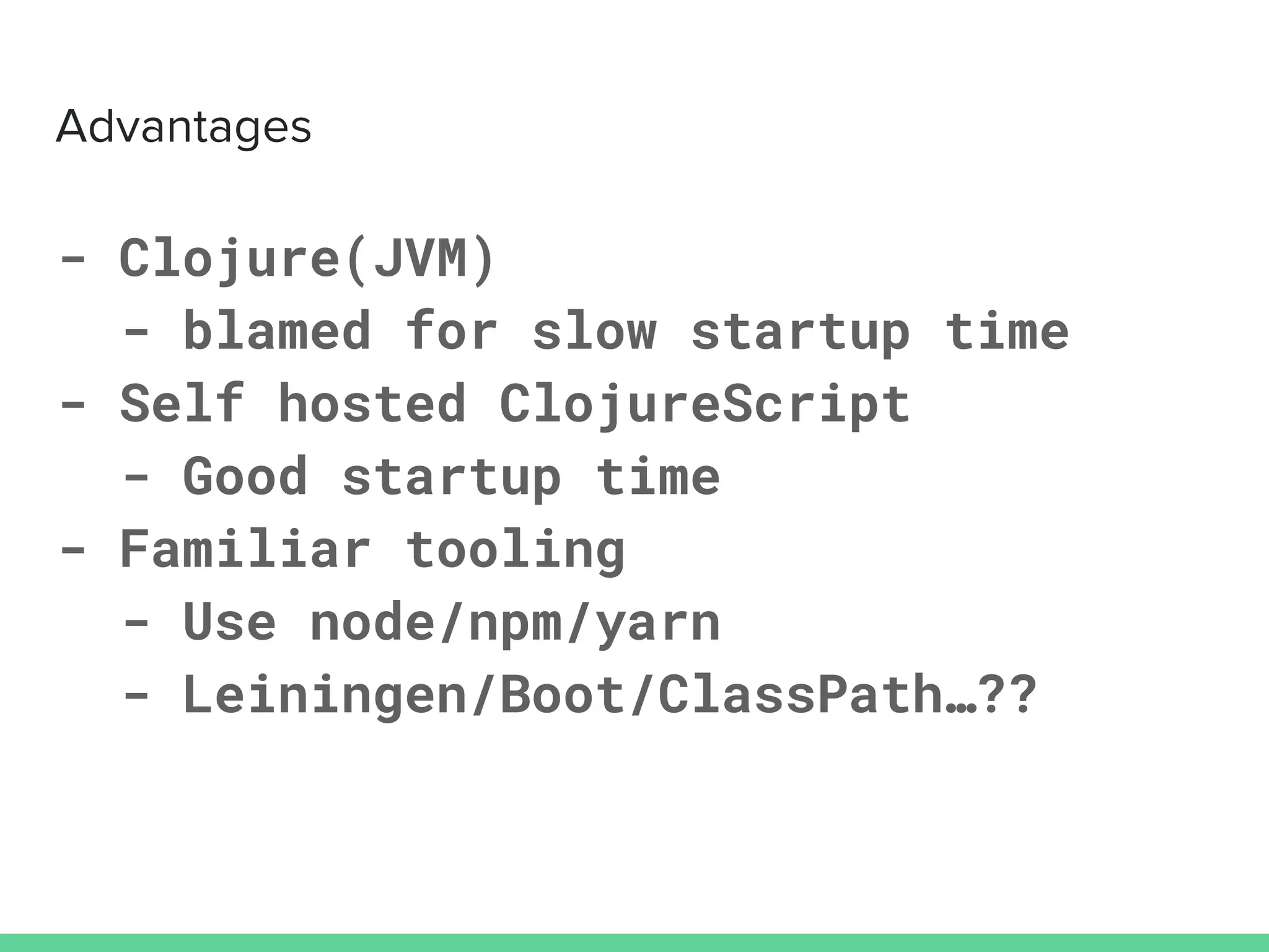 - Clojure(JVM)
- blamed for slow startup time
- Self hosted ClojureScript
- Good startup time
- Familiar tooling
- Use node/npm/yarn
- Leiningen/Boot/ClassPath…??
 