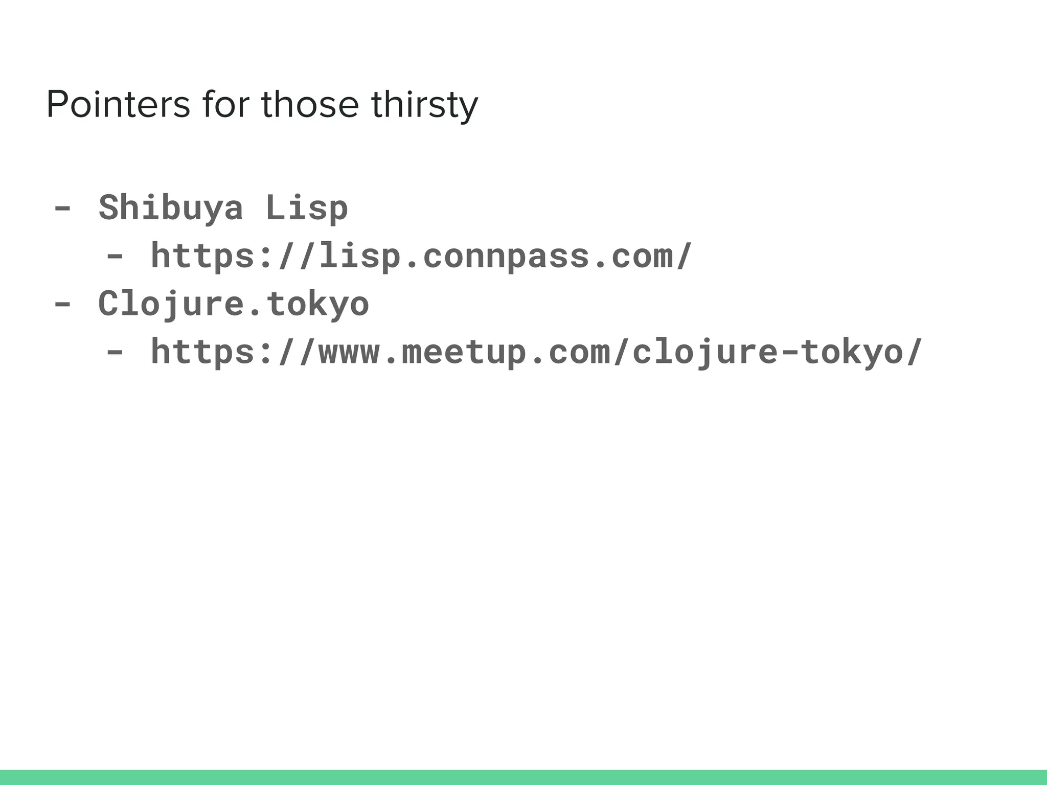 - Shibuya Lisp
- https://lisp.connpass.com/
- Clojure.tokyo
- https://www.meetup.com/clojure-tokyo/
 