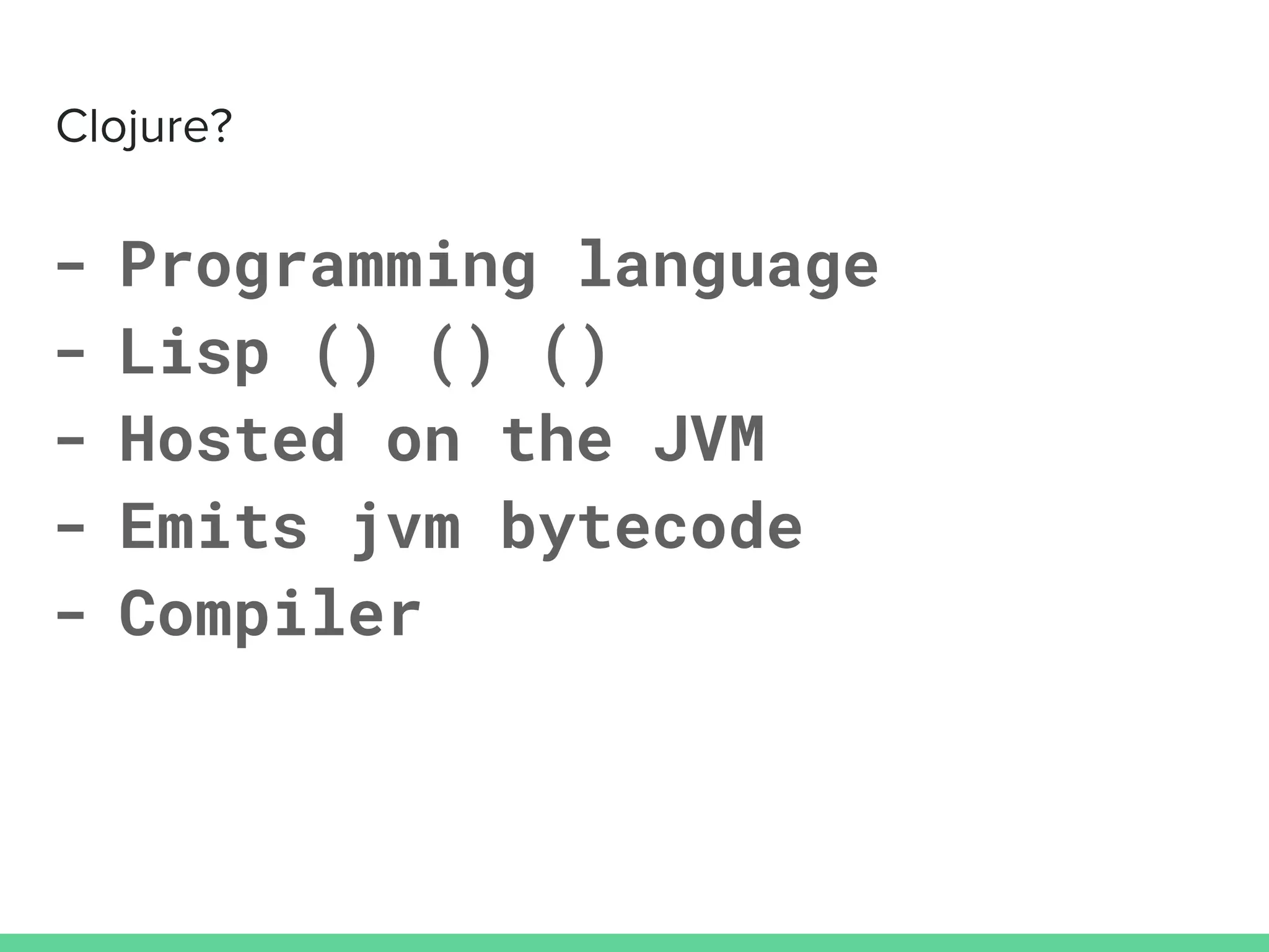 - Programming language
- Lisp () () ()
- Hosted on the JVM
- Emits jvm bytecode
- Compiler
 