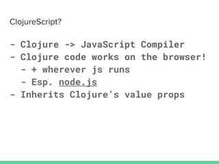 - Clojure -> JavaScript Compiler
- Clojure code works on the browser!
- + wherever js runs
- Esp. node.js
- Inherits Clojure’s value props
 
