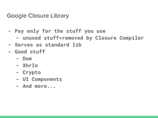 - Pay only for the stuff you use
- unused stuff=removed by Closure Compiler
- Serves as standard lib
- Good stuff
- Dom
- XhrIo
- Crypto
- UI Components
- And more...
 