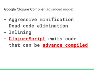 - Aggressive minification
- Dead code elimination
- Inlining
- ClojureScript emits code
that can be advance compiled
 
