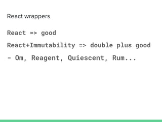 React => good
React+Immutability => double plus good
- Om, Reagent, Quiescent, Rum...
 