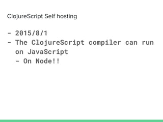 - 2015/8/1
- The ClojureScript compiler can run
on JavaScript
- On Node!!
 