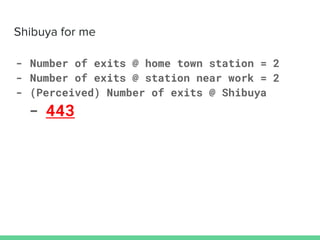 - Number of exits @ home town station = 2
- Number of exits @ station near work = 2
- (Perceived) Number of exits @ Shibuya
- 443
 