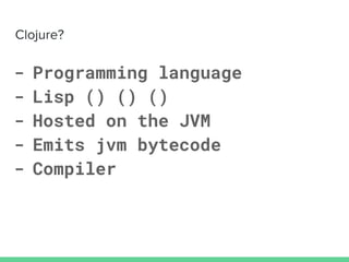 - Programming language
- Lisp () () ()
- Hosted on the JVM
- Emits jvm bytecode
- Compiler
 