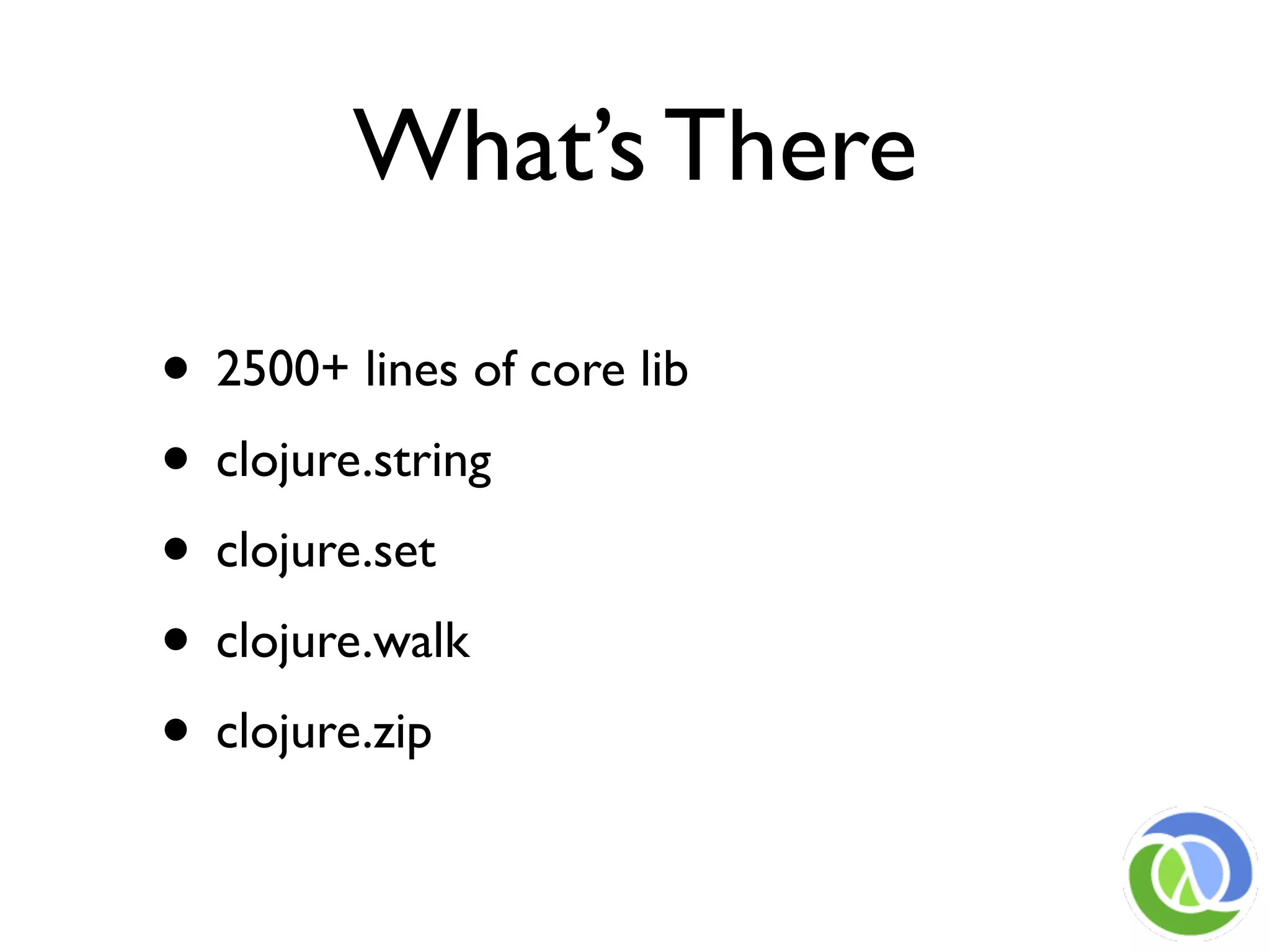 What’s There

• 2500+ lines of core lib
• clojure.string
• clojure.set
• clojure.walk
• clojure.zip
 