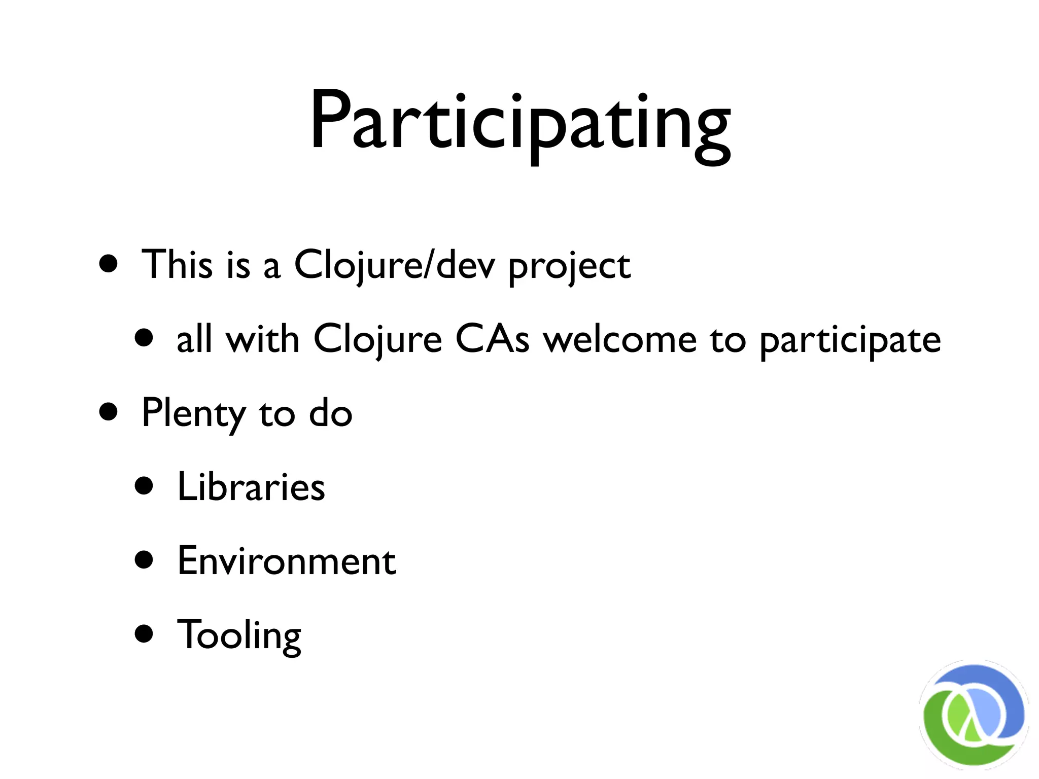 Participating
• This is a Clojure/dev project
 • all with Clojure CAs welcome to participate
• Plenty to do
 • Libraries
 • Environment
 • Tooling
 