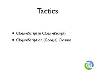Tactics

• ClojureScript in Clojure(Script)
• ClojureScript on (Google) Closure
 