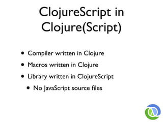 ClojureScript in
      Clojure(Script)
• Compiler written in Clojure
• Macros written in Clojure
• Library written in ClojureScript
 • No JavaScript source ﬁles
 