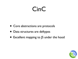 CinC

• Core abstractions are protocols
• Data structures are deftypes
• Excellent mapping to JS under the hood
 