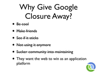 Why Give Google
     Closure Away?
• Be cool
• Make friends
• See if it sticks
• Not using it anymore
• Sucker community into maintaining
• They want the web to win as an application
  platform
 