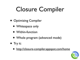 Closure Compiler
• Optimizing Compiler
 • Whitespace only
 • Within-function
 • Whole program (advanced mode)
• Try it:
 • http://closure-compiler.appspot.com/home
 