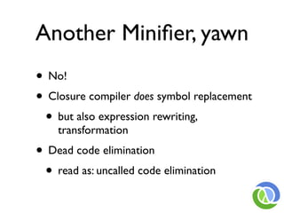 Another Miniﬁer, yawn
• No!
• Closure compiler does symbol replacement
 • but also expression rewriting,
    transformation
• Dead code elimination
 • read as: uncalled code elimination
 