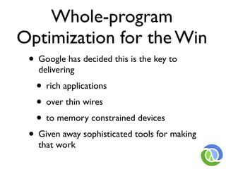 Whole-program
Optimization for the Win
 • Google has decided this is the key to
   delivering
   • rich applications
   • over thin wires
   • to memory constrained devices
 • Given away sophisticated tools for making
   that work
 