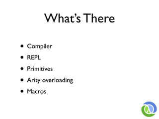 What’s There

• Compiler
• REPL
• Primitives
• Arity overloading
• Macros
 